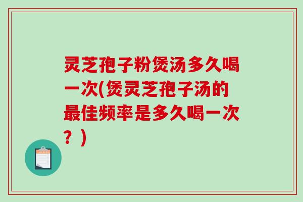 灵芝孢子粉煲汤多久喝一次(煲灵芝孢子汤的佳频率是多久喝一次?) 灵芝孢子粉煲汤多久喝一次(煲灵芝孢子汤的佳频率是多久喝一次?)