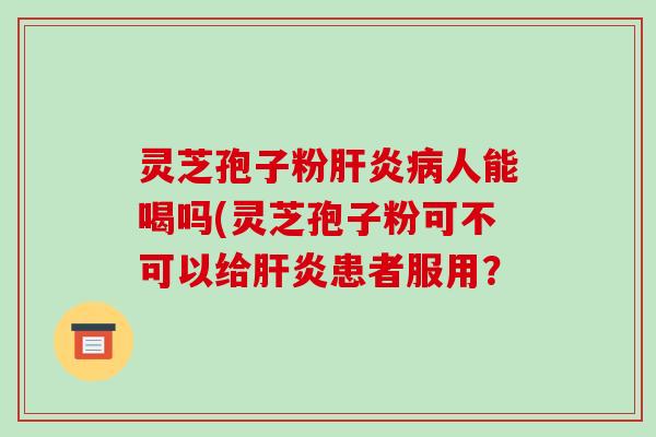 灵芝孢子粉人能喝吗(灵芝孢子粉可不可以给患者服用? 灵芝孢子粉人能喝吗(灵芝孢子粉可不可以给患者服用?
