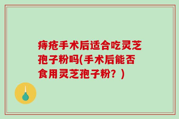 痔疮手术后适合吃灵芝孢子粉吗(手术后能否食用灵芝孢子粉?) 痔疮手术后适合吃灵芝孢子粉吗(手术后能否食用灵芝孢子粉?)