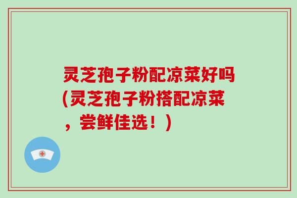 灵芝孢子粉配凉菜好吗(灵芝孢子粉搭配凉菜,尝鲜佳选!) 灵芝孢子粉配凉菜好吗(灵芝孢子粉搭配凉菜,尝鲜佳选!)