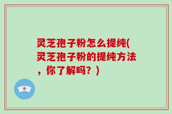 灵芝孢子粉怎么提纯(灵芝孢子粉的提纯方法，你了解吗？)