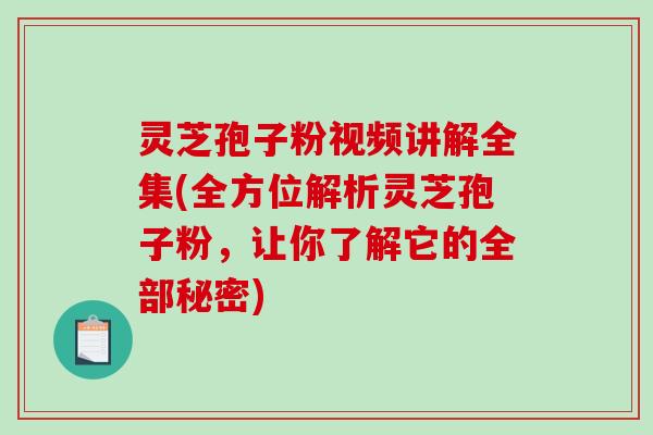 灵芝孢子粉视频讲解全集(全方位解析灵芝孢子粉,让你了解它的全部秘密) 灵芝孢子粉视频讲解全集(全方位解析灵芝孢子粉,让你了解它的全部秘密)