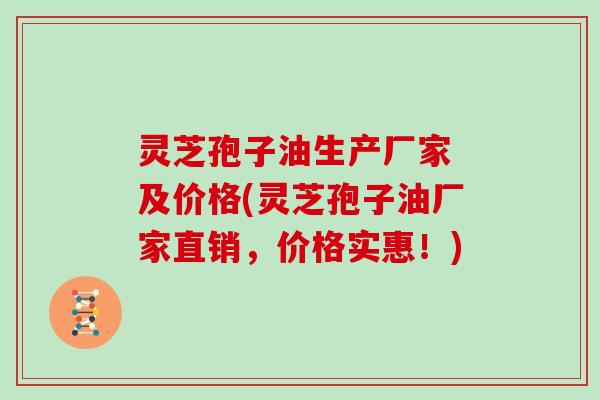 灵芝孢子油生产厂家 及价格(灵芝孢子油厂家直销,价格实惠!) 灵芝孢子油生产厂家 及价格(灵芝孢子油厂家直销,价格实惠!)