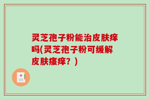 灵芝孢子粉能治皮肤痒吗(灵芝孢子粉可缓解皮肤瘙痒？)