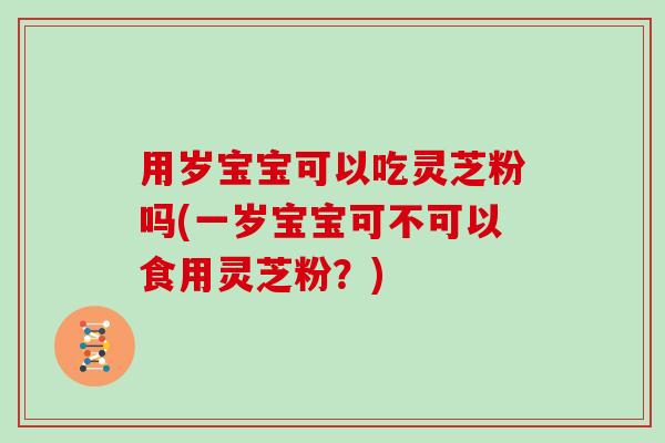 用岁宝宝可以吃灵芝粉吗(一岁宝宝可不可以食用灵芝粉?) 用岁宝宝可以吃灵芝粉吗(一岁宝宝可不可以食用灵芝粉?)