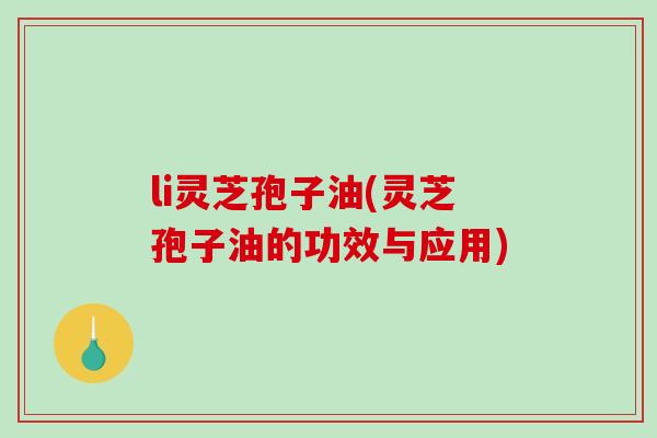 li灵芝孢子油(灵芝孢子油的功效与应用) li灵芝孢子油(灵芝孢子油的功效与应用)
