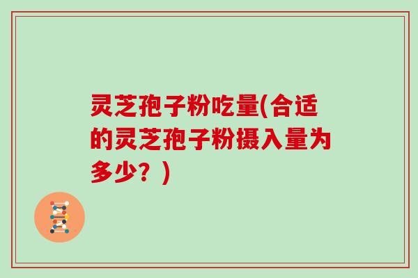 灵芝孢子粉吃量(合适的灵芝孢子粉摄入量为多少?) 灵芝孢子粉吃量(合适的灵芝孢子粉摄入量为多少?)