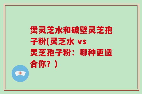 煲灵芝水和破壁灵芝孢子粉(灵芝水 vs 灵芝孢子粉：哪种更适合你？)