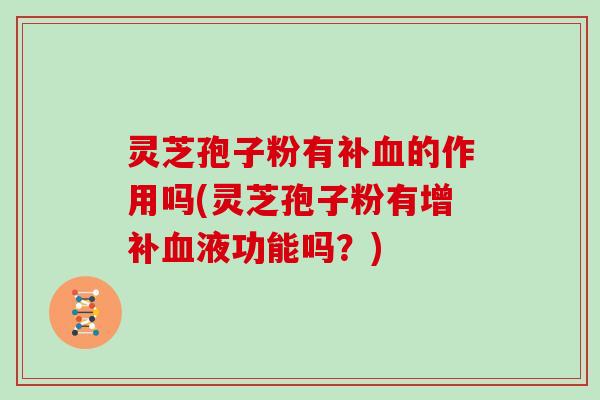 灵芝孢子粉有补血的作用吗(灵芝孢子粉有增补血液功能吗？)