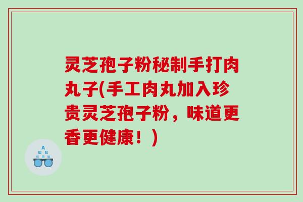 灵芝孢子粉秘制手打肉丸子(手工肉丸加入珍贵灵芝孢子粉,味道更香更健康!) 灵芝孢子粉秘制手打肉丸子(手工肉丸加入珍贵灵芝孢子粉,味道更香更健康!)