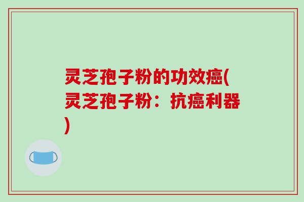 灵芝孢子粉的功效癌(灵芝孢子粉：抗癌利器)