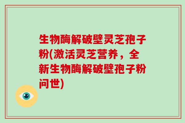 生物酶解破壁灵芝孢子粉(激活灵芝营养,全新生物酶解破壁孢子粉问世) 生物酶解破壁灵芝孢子粉(激活灵芝营养,全新生物酶解破壁孢子粉问世)