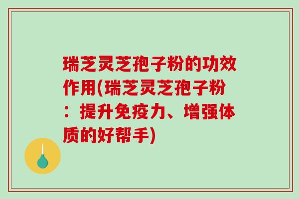 瑞芝灵芝孢子粉的功效作用(瑞芝灵芝孢子粉：提升免疫力、增强体质的好帮手)