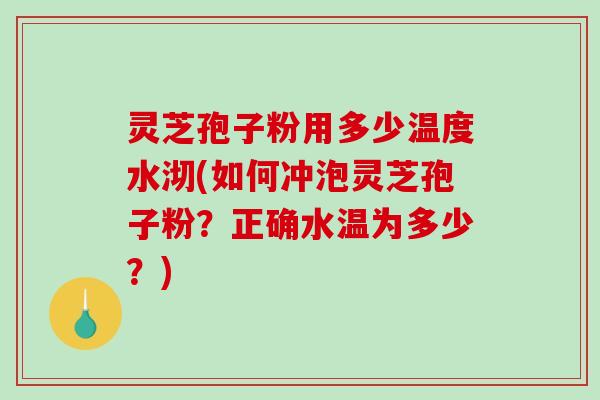 灵芝孢子粉用多少温度水沏(如何冲泡灵芝孢子粉?正确水温为多少?) 灵芝孢子粉用多少温度水沏(如何冲泡灵芝孢子粉?正确水温为多少?)