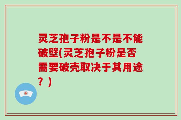 灵芝孢子粉是不是不能破壁(灵芝孢子粉是否需要破壳取决于其用途？)