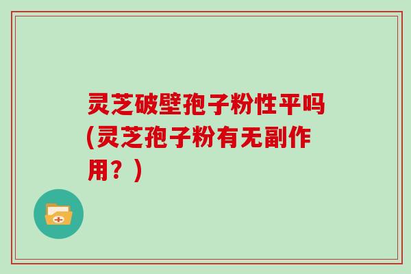 灵芝破壁孢子粉性平吗(灵芝孢子粉有无副作用?) 灵芝破壁孢子粉性平吗(灵芝孢子粉有无副作用?)