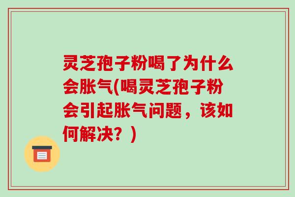 灵芝孢子粉喝了为什么会胀气(喝灵芝孢子粉会引起胀气问题,该如何解决?) 灵芝孢子粉喝了为什么会胀气(喝灵芝孢子粉会引起胀气问题,该如何解决?)