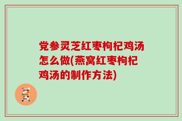 党参灵芝红枣枸杞鸡汤怎么做(燕窝红枣枸杞鸡汤的制作方法)