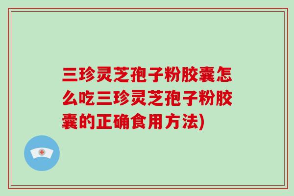 三珍灵芝孢子粉胶囊怎么吃三珍灵芝孢子粉胶囊的正确食用方法) 三珍灵芝孢子粉胶囊怎么吃三珍灵芝孢子粉胶囊的正确食用方法)