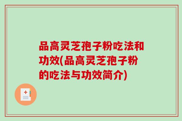 品高灵芝孢子粉吃法和功效(品高灵芝孢子粉的吃法与功效简介)