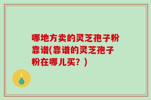 哪地方卖的灵芝孢子粉靠谱(靠谱的灵芝孢子粉在哪儿买?) 哪地方卖的灵芝孢子粉靠谱(靠谱的灵芝孢子粉在哪儿买?)