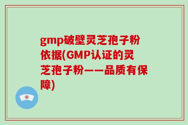 gmp破壁灵芝孢子粉依据(GMP认证的灵芝孢子粉——品质有保障)