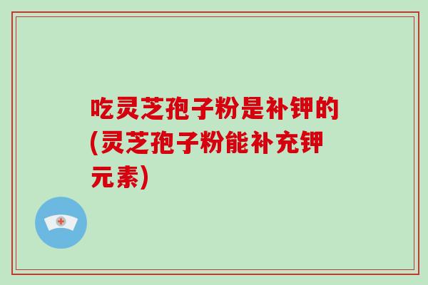 吃灵芝孢子粉是补钾的(灵芝孢子粉能补充钾元素)