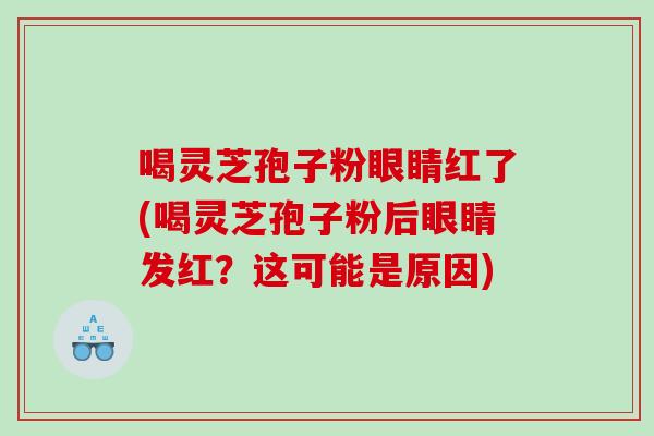 喝灵芝孢子粉眼睛红了(喝灵芝孢子粉后眼睛发红?这可能是原因) 喝灵芝孢子粉眼睛红了(喝灵芝孢子粉后眼睛发红?这可能是原因)