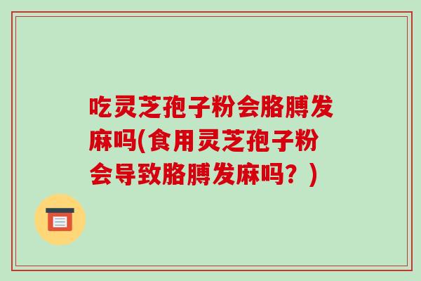 吃灵芝孢子粉会胳膊发麻吗(食用灵芝孢子粉会导致胳膊发麻吗？)