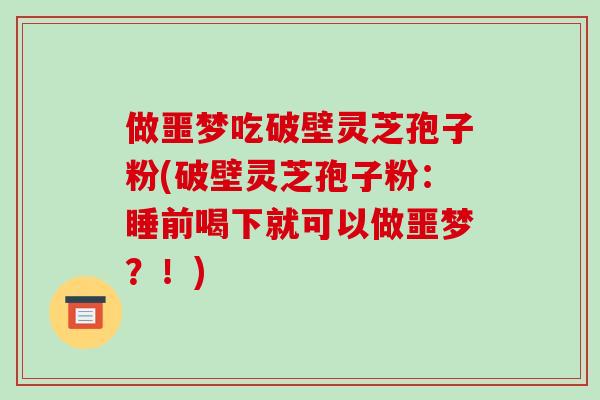 做噩梦吃破壁灵芝孢子粉(破壁灵芝孢子粉：睡前喝下就可以做噩梦？！)