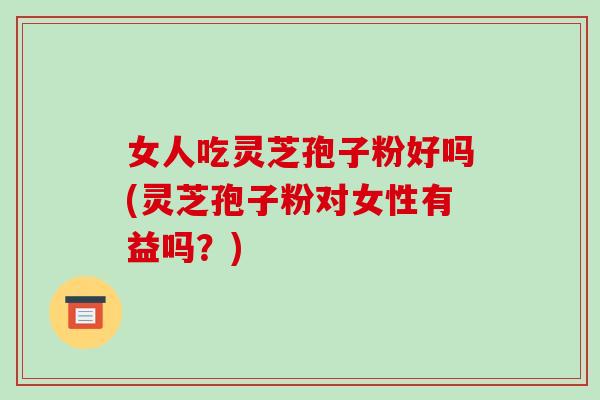 女人吃灵芝孢子粉好吗(灵芝孢子粉对女性有益吗?) 女人吃灵芝孢子粉好吗(灵芝孢子粉对女性有益吗?)