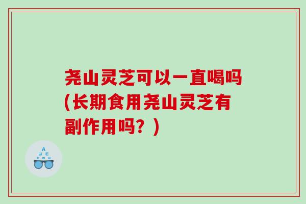 尧山灵芝可以一直喝吗(长期食用尧山灵芝有副作用吗?) 尧山灵芝可以一直喝吗(长期食用尧山灵芝有副作用吗?)