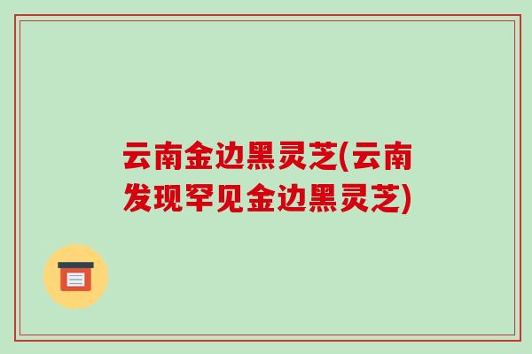 云南金边黑灵芝(云南发现罕见金边黑灵芝) 云南金边黑灵芝(云南发现罕见金边黑灵芝)