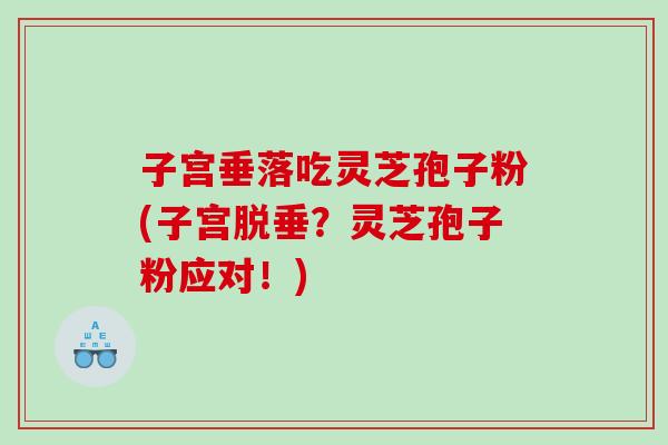 子宫垂落吃灵芝孢子粉(子宫脱垂？灵芝孢子粉应对！)