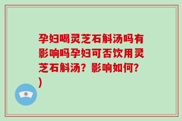 孕妇喝灵芝石斛汤吗有影响吗孕妇可否饮用灵芝石斛汤？影响如何？)