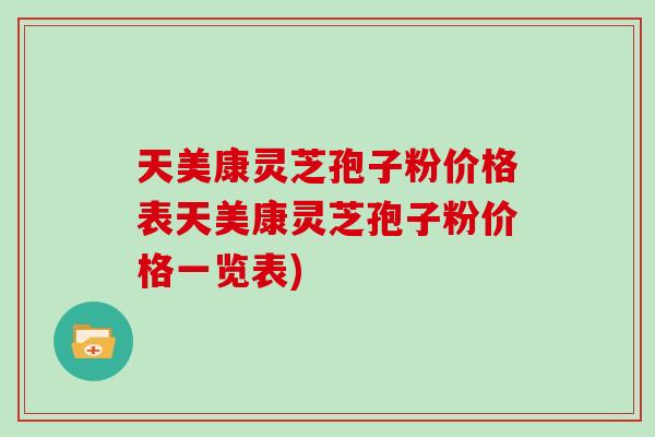 天美康灵芝孢子粉价格表天美康灵芝孢子粉价格一览表)