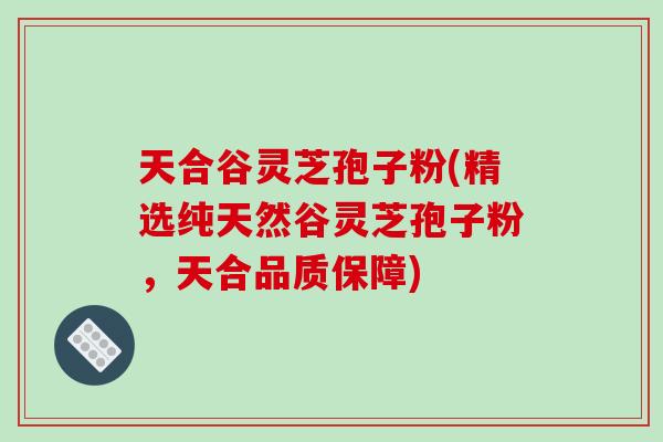 天合谷灵芝孢子粉(精选纯天然谷灵芝孢子粉,天合品质保障) 天合谷灵芝孢子粉(精选纯天然谷灵芝孢子粉,天合品质保障)