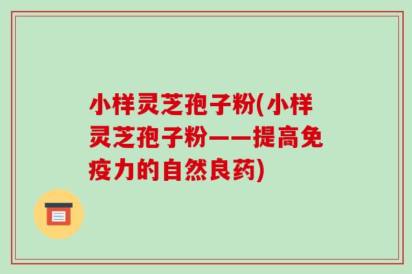 小样灵芝孢子粉(小样灵芝孢子粉——提高免疫力的自然良药) 小样灵芝孢子粉(小样灵芝孢子粉——提高免疫力的自然良药)