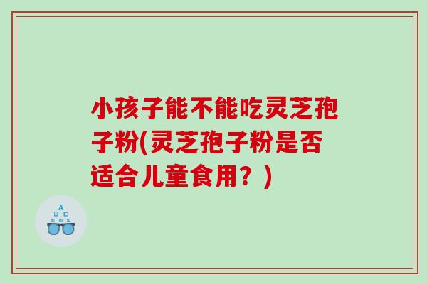 小孩子能不能吃灵芝孢子粉(灵芝孢子粉是否适合儿童食用？)