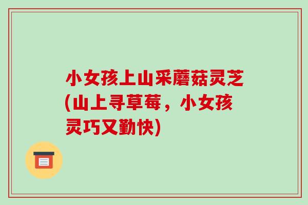 小女孩上山采蘑菇灵芝(山上寻草莓，小女孩灵巧又勤快)