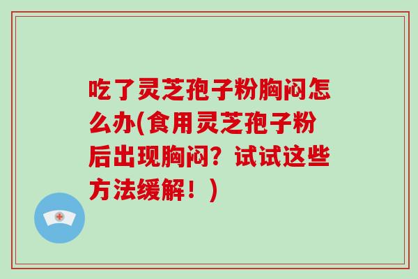 吃了灵芝孢子粉胸闷怎么办(食用灵芝孢子粉后出现胸闷？试试这些方法缓解！)