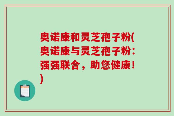 奥诺康和灵芝孢子粉(奥诺康与灵芝孢子粉：强强联合，助您健康！)