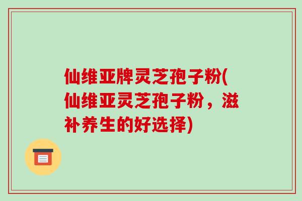 仙维亚牌灵芝孢子粉(仙维亚灵芝孢子粉,滋补养生的好选择) 仙维亚牌灵芝孢子粉(仙维亚灵芝孢子粉,滋补养生的好选择)
