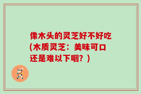像木头的灵芝好不好吃(木质灵芝：美味可口还是难以下咽？)