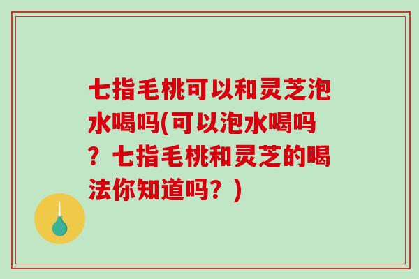 七指毛桃可以和灵芝泡水喝吗(可以泡水喝吗？七指毛桃和灵芝的喝法你知道吗？)