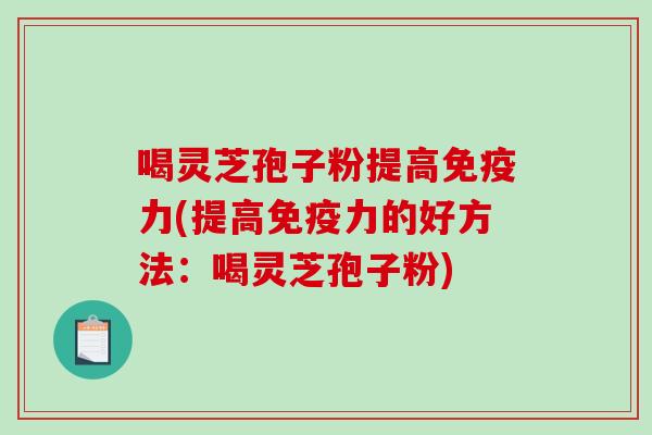 喝灵芝孢子粉提高免疫力(提高免疫力的好方法：喝灵芝孢子粉)
