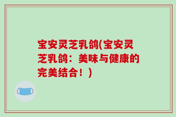宝安灵芝乳鸽(宝安灵芝乳鸽：美味与健康的完美结合！)