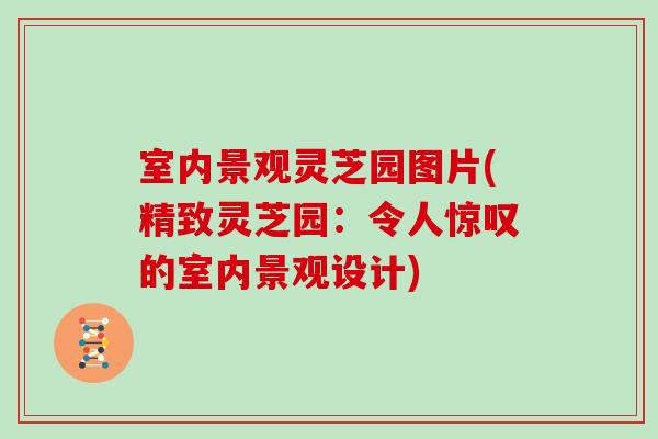 室内景观灵芝园图片(精致灵芝园:令人惊叹的室内景观设计) 室内景观灵芝园图片(精致灵芝园:令人惊叹的室内景观设计)