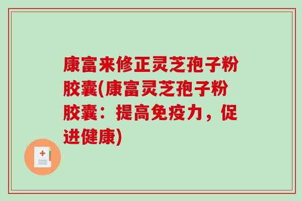 康富来修正灵芝孢子粉胶囊(康富灵芝孢子粉胶囊:提高免疫力,促进健康) 康富来修正灵芝孢子粉胶囊(康富灵芝孢子粉胶囊:提高免疫力,促进健康)