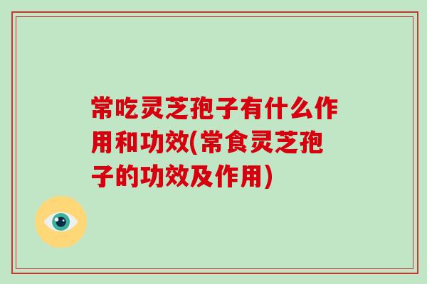 常吃灵芝孢子有什么作用和功效(常食灵芝孢子的功效及作用)